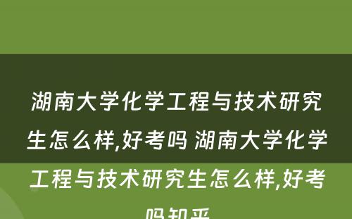 湖南大学化学工程与技术研究生怎么样,好考吗 湖南大学化学工程与技术研究生怎么样,好考吗知乎