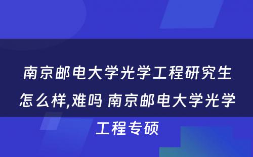 南京邮电大学光学工程研究生怎么样,难吗 南京邮电大学光学工程专硕