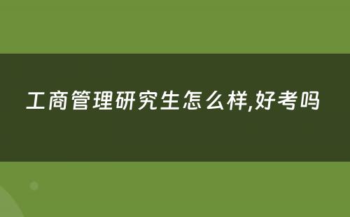 工商管理研究生怎么样,好考吗 