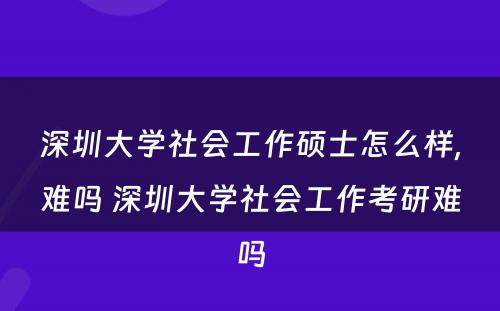 深圳大学社会工作硕士怎么样,难吗 深圳大学社会工作考研难吗