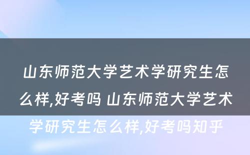 山东师范大学艺术学研究生怎么样,好考吗 山东师范大学艺术学研究生怎么样,好考吗知乎