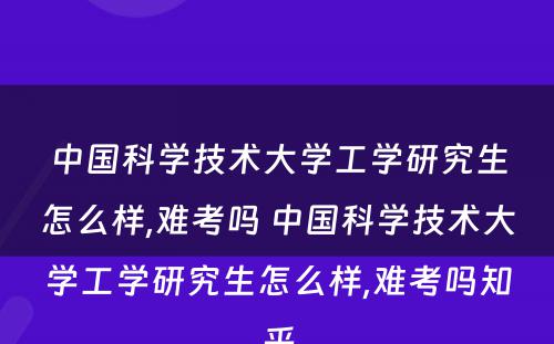 中国科学技术大学工学研究生怎么样,难考吗 中国科学技术大学工学研究生怎么样,难考吗知乎