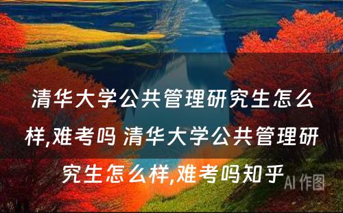 清华大学公共管理研究生怎么样,难考吗 清华大学公共管理研究生怎么样,难考吗知乎
