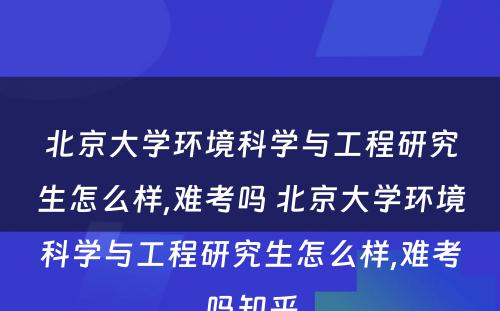 北京大学环境科学与工程研究生怎么样,难考吗 北京大学环境科学与工程研究生怎么样,难考吗知乎