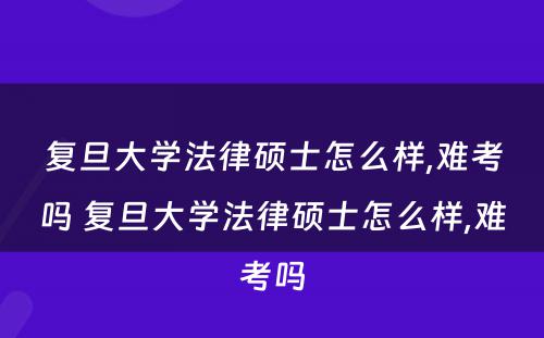 复旦大学法律硕士怎么样,难考吗 复旦大学法律硕士怎么样,难考吗