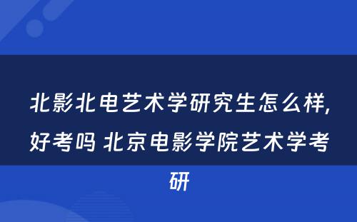 北影北电艺术学研究生怎么样,好考吗 北京电影学院艺术学考研