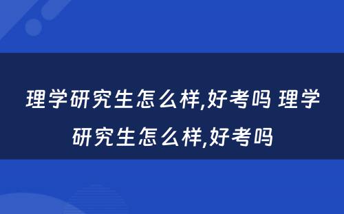 理学研究生怎么样,好考吗 理学研究生怎么样,好考吗