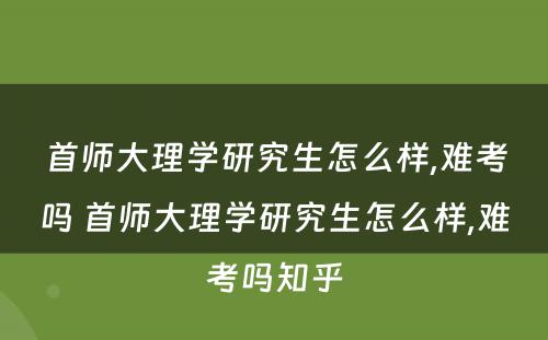 首师大理学研究生怎么样,难考吗 首师大理学研究生怎么样,难考吗知乎