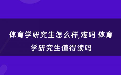 体育学研究生怎么样,难吗 体育学研究生值得读吗