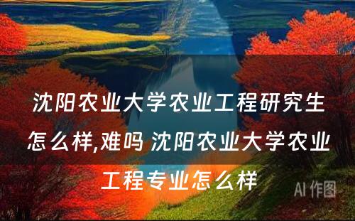 沈阳农业大学农业工程研究生怎么样,难吗 沈阳农业大学农业工程专业怎么样