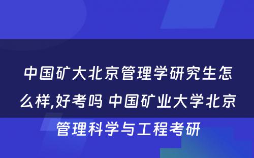 中国矿大北京管理学研究生怎么样,好考吗 中国矿业大学北京管理科学与工程考研