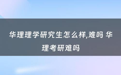 华理理学研究生怎么样,难吗 华理考研难吗