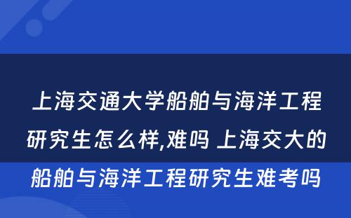 上海交通大学船舶与海洋工程研究生怎么样,难吗 上海交大的船舶与海洋工程研究生难考吗