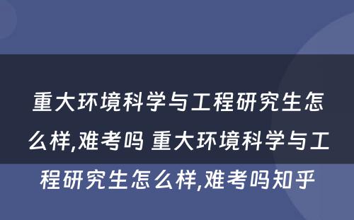 重大环境科学与工程研究生怎么样,难考吗 重大环境科学与工程研究生怎么样,难考吗知乎