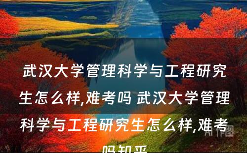 武汉大学管理科学与工程研究生怎么样,难考吗 武汉大学管理科学与工程研究生怎么样,难考吗知乎