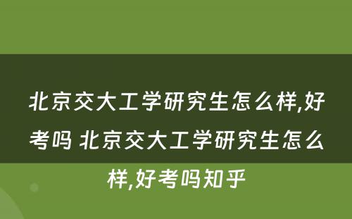 北京交大工学研究生怎么样,好考吗 北京交大工学研究生怎么样,好考吗知乎
