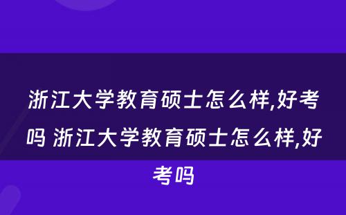 浙江大学教育硕士怎么样,好考吗 浙江大学教育硕士怎么样,好考吗