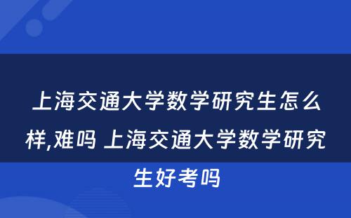 上海交通大学数学研究生怎么样,难吗 上海交通大学数学研究生好考吗