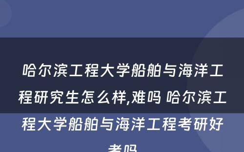 哈尔滨工程大学船舶与海洋工程研究生怎么样,难吗 哈尔滨工程大学船舶与海洋工程考研好考吗