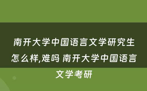 南开大学中国语言文学研究生怎么样,难吗 南开大学中国语言文学考研