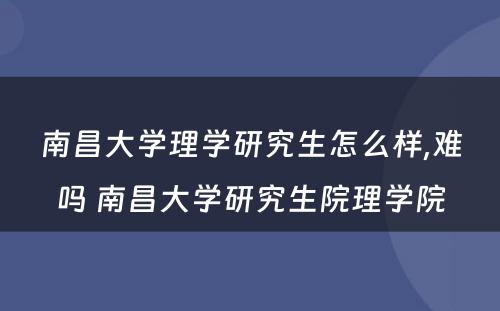 南昌大学理学研究生怎么样,难吗 南昌大学研究生院理学院