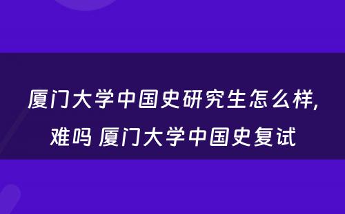 厦门大学中国史研究生怎么样,难吗 厦门大学中国史复试