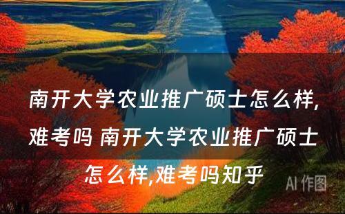 南开大学农业推广硕士怎么样,难考吗 南开大学农业推广硕士怎么样,难考吗知乎