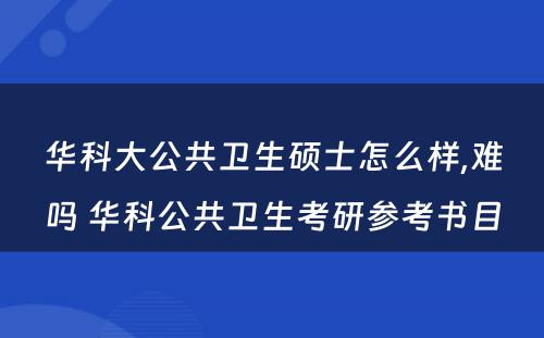 华科大公共卫生硕士怎么样,难吗 华科公共卫生考研参考书目