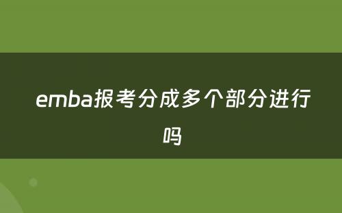  emba报考分成多个部分进行吗