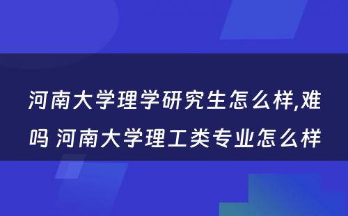 河南大学理学研究生怎么样,难吗 河南大学理工类专业怎么样