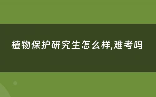 植物保护研究生怎么样,难考吗 