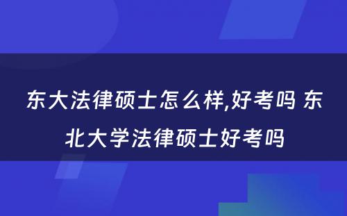 东大法律硕士怎么样,好考吗 东北大学法律硕士好考吗
