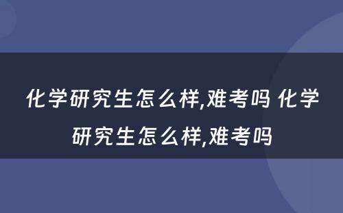 化学研究生怎么样,难考吗 化学研究生怎么样,难考吗