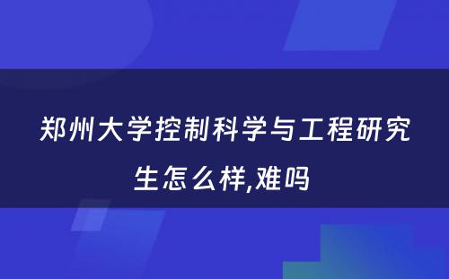郑州大学控制科学与工程研究生怎么样,难吗 