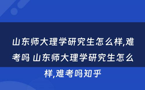 山东师大理学研究生怎么样,难考吗 山东师大理学研究生怎么样,难考吗知乎