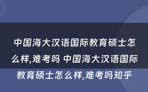 中国海大汉语国际教育硕士怎么样,难考吗 中国海大汉语国际教育硕士怎么样,难考吗知乎