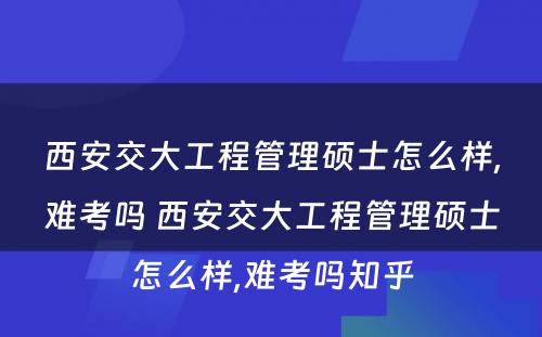 西安交大工程管理硕士怎么样,难考吗 西安交大工程管理硕士怎么样,难考吗知乎