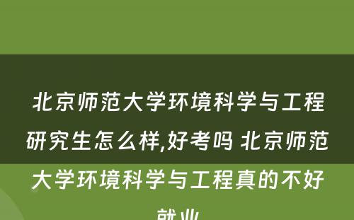 北京师范大学环境科学与工程研究生怎么样,好考吗 北京师范大学环境科学与工程真的不好就业