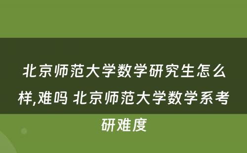 北京师范大学数学研究生怎么样,难吗 北京师范大学数学系考研难度