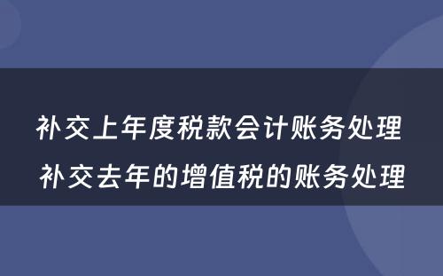 补交上年度税款会计账务处理 补交去年的增值税的账务处理