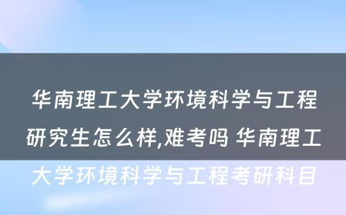 华南理工大学环境科学与工程研究生怎么样,难考吗 华南理工大学环境科学与工程考研科目
