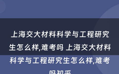 上海交大材料科学与工程研究生怎么样,难考吗 上海交大材料科学与工程研究生怎么样,难考吗知乎