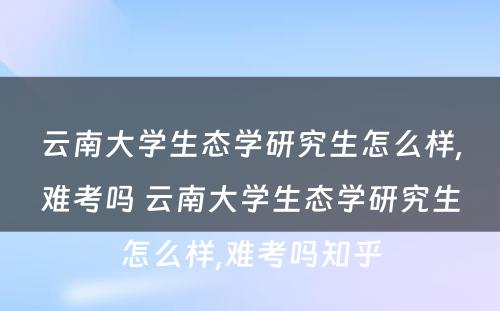 云南大学生态学研究生怎么样,难考吗 云南大学生态学研究生怎么样,难考吗知乎