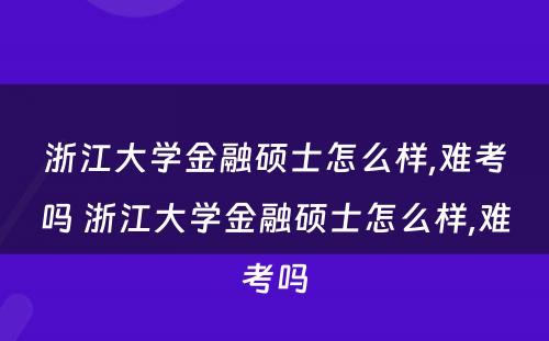 浙江大学金融硕士怎么样,难考吗 浙江大学金融硕士怎么样,难考吗