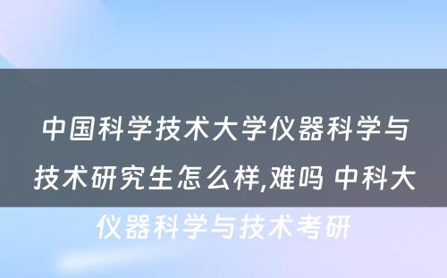 中国科学技术大学仪器科学与技术研究生怎么样,难吗 中科大仪器科学与技术考研