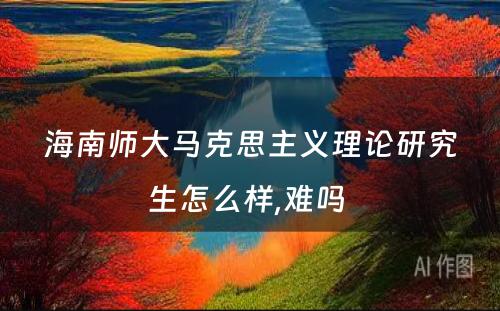 海南师大马克思主义理论研究生怎么样,难吗 