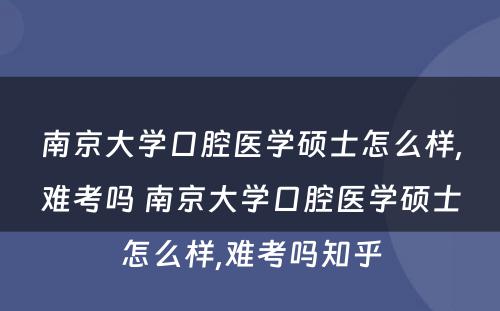 南京大学口腔医学硕士怎么样,难考吗 南京大学口腔医学硕士怎么样,难考吗知乎