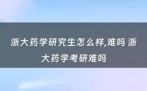 浙大药学研究生怎么样,难吗 浙大药学考研难吗