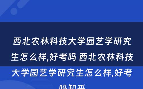 西北农林科技大学园艺学研究生怎么样,好考吗 西北农林科技大学园艺学研究生怎么样,好考吗知乎