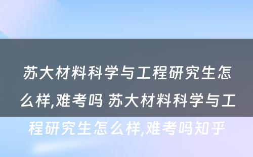 苏大材料科学与工程研究生怎么样,难考吗 苏大材料科学与工程研究生怎么样,难考吗知乎